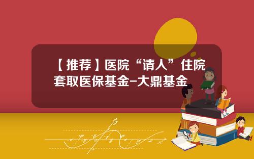 【推荐】医院“请人”住院套取医保基金-大鼎基金