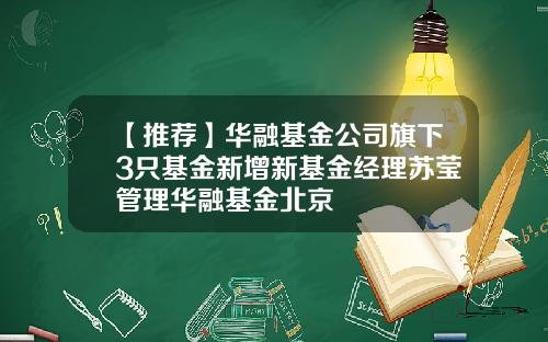 【推荐】华融基金公司旗下3只基金新增新基金经理苏莹管理华融基金北京