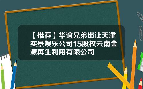【推荐】华谊兄弟出让天津实景娱乐公司15股权云南金源再生利用有限公司