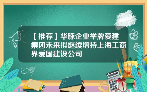 【推荐】华豚企业举牌爱建集团未来拟继续增持上海工商界爱国建设公司