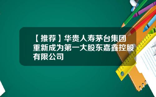 【推荐】华贵人寿茅台集团重新成为第一大股东嘉鑫控股有限公司