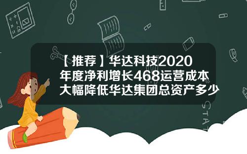 【推荐】华达科技2020年度净利增长468运营成本大幅降低华达集团总资产多少