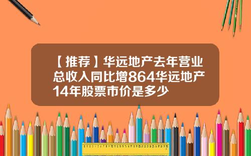 【推荐】华远地产去年营业总收入同比增864华远地产14年股票市价是多少