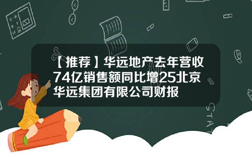 【推荐】华远地产去年营收74亿销售额同比增25北京华远集团有限公司财报