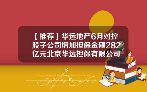【推荐】华远地产6月对控股子公司增加担保金额282亿元北京华远担保有限公司