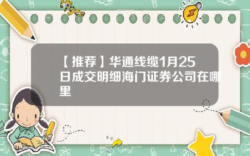 【推荐】华通线缆1月25日成交明细海门证券公司在哪里
