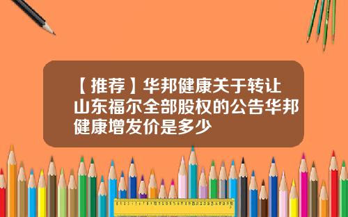 【推荐】华邦健康关于转让山东福尔全部股权的公告华邦健康增发价是多少