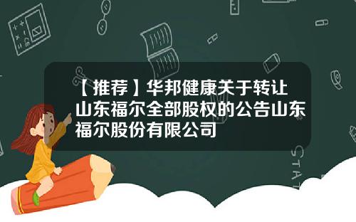 【推荐】华邦健康关于转让山东福尔全部股权的公告山东福尔股份有限公司