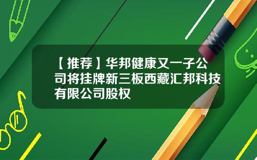 【推荐】华邦健康又一子公司将挂牌新三板西藏汇邦科技有限公司股权