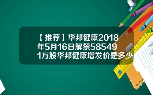 【推荐】华邦健康2018年5月16日解禁585491万股华邦健康增发价是多少