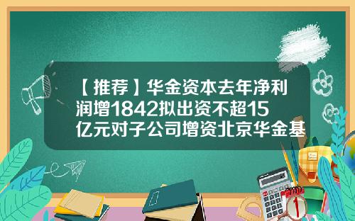 【推荐】华金资本去年净利润增1842拟出资不超15亿元对子公司增资北京华金基金