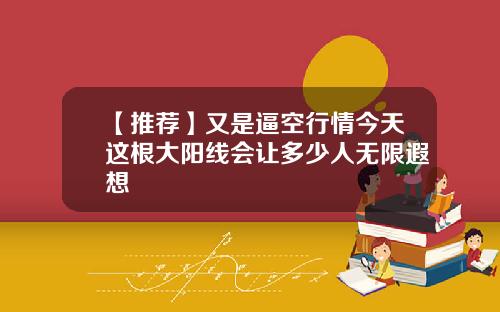 【推荐】又是逼空行情今天这根大阳线会让多少人无限遐想