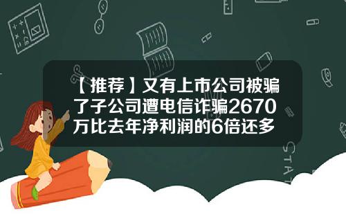 【推荐】又有上市公司被骗了子公司遭电信诈骗2670万比去年净利润的6倍还多