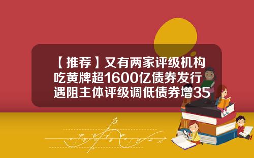 【推荐】又有两家评级机构吃黄牌超1600亿债券发行遇阻主体评级调低债券增35