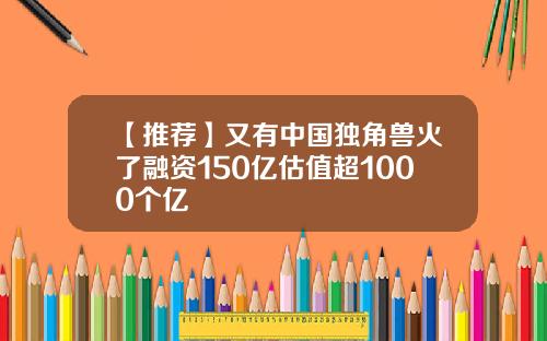 【推荐】又有中国独角兽火了融资150亿估值超1000个亿