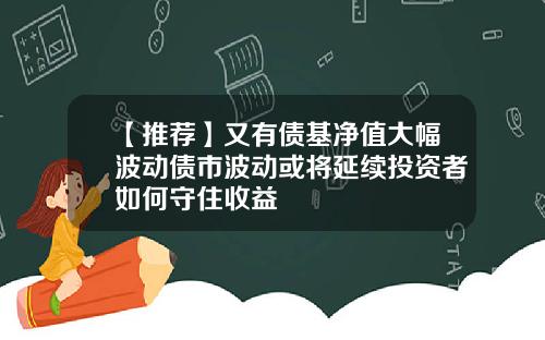 【推荐】又有债基净值大幅波动债市波动或将延续投资者如何守住收益