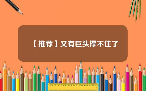 【推荐】又有巨头撑不住了
