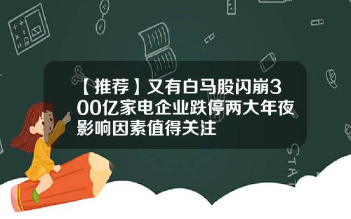【推荐】又有白马股闪崩300亿家电企业跌停两大年夜影响因素值得关注
