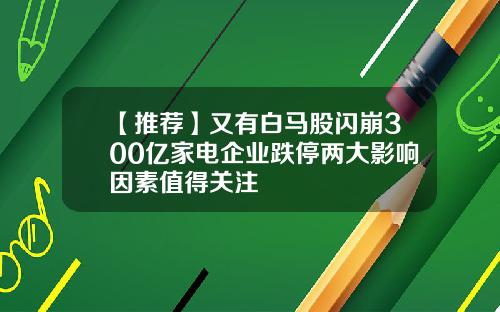 【推荐】又有白马股闪崩300亿家电企业跌停两大影响因素值得关注