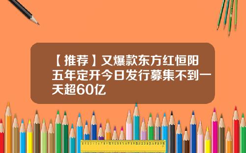 【推荐】又爆款东方红恒阳五年定开今日发行募集不到一天超60亿