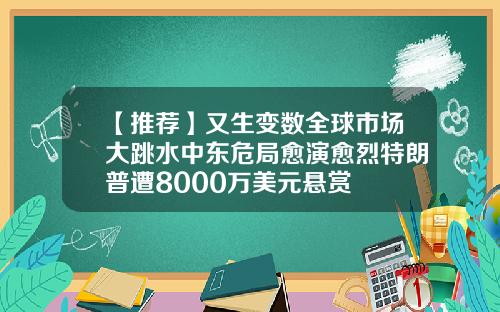 【推荐】又生变数全球市场大跳水中东危局愈演愈烈特朗普遭8000万美元悬赏