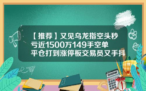 【推荐】又见乌龙指空头秒亏近1500万149手空单平仓打到涨停板交易员又手抖0