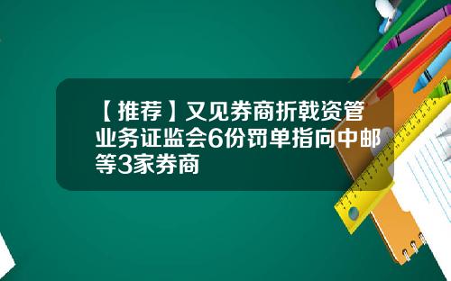 【推荐】又见券商折戟资管业务证监会6份罚单指向中邮等3家券商