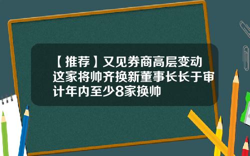 【推荐】又见券商高层变动这家将帅齐换新董事长长于审计年内至少8家换帅