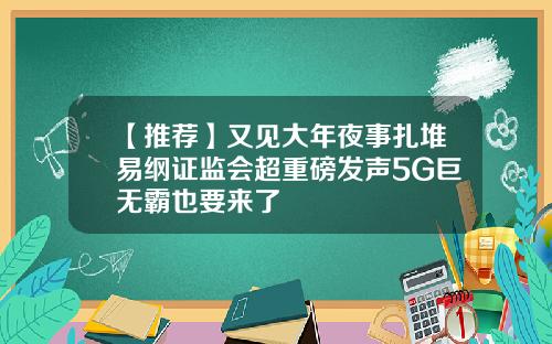 【推荐】又见大年夜事扎堆易纲证监会超重磅发声5G巨无霸也要来了