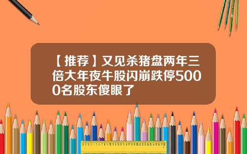 【推荐】又见杀猪盘两年三倍大年夜牛股闪崩跌停5000名股东傻眼了