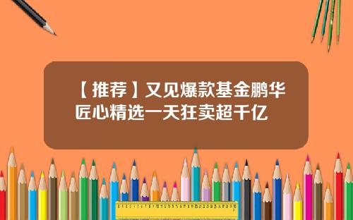 【推荐】又见爆款基金鹏华匠心精选一天狂卖超千亿
