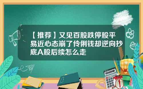 【推荐】又见百股跌停股平易近心态崩了伶俐钱却逆向抄底A股后续怎么走