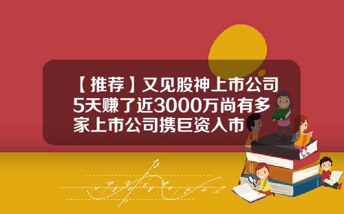 【推荐】又见股神上市公司5天赚了近3000万尚有多家上市公司携巨资入市