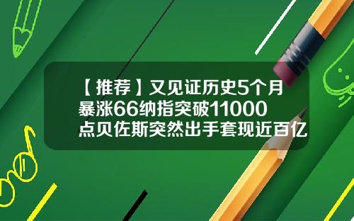 【推荐】又见证历史5个月暴涨66纳指突破11000点贝佐斯突然出手套现近百亿