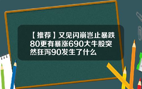 【推荐】又见闪崩岂止暴跌80更有暴涨690大牛股突然狂泻90发生了什么