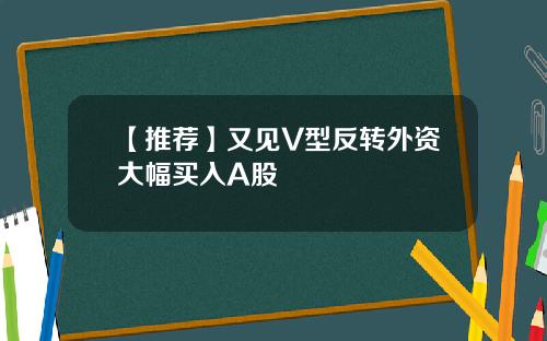 【推荐】又见V型反转外资大幅买入A股