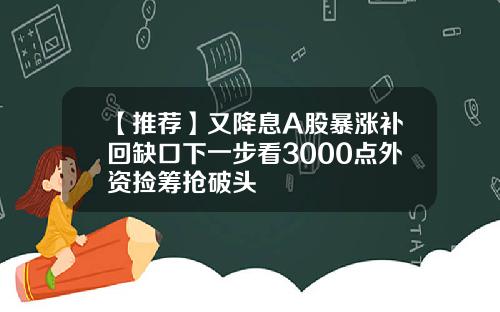【推荐】又降息A股暴涨补回缺口下一步看3000点外资捡筹抢破头