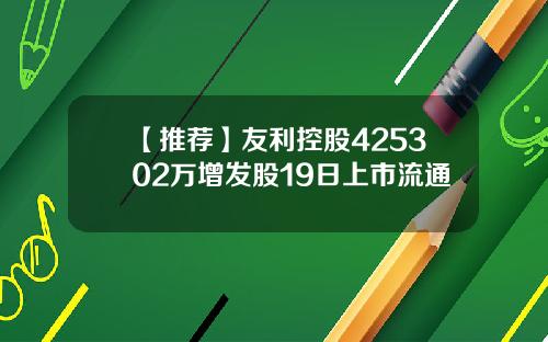 【推荐】友利控股425302万增发股19日上市流通
