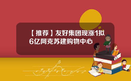 【推荐】友好集团现涨1拟6亿阿克苏建购物中心