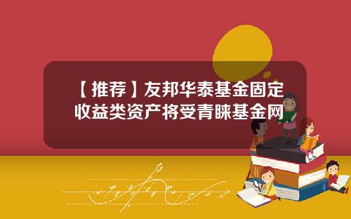 【推荐】友邦华泰基金固定收益类资产将受青睐基金网
