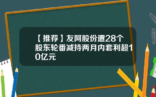 【推荐】友阿股份遭28个股东轮番减持两月内套利超10亿元