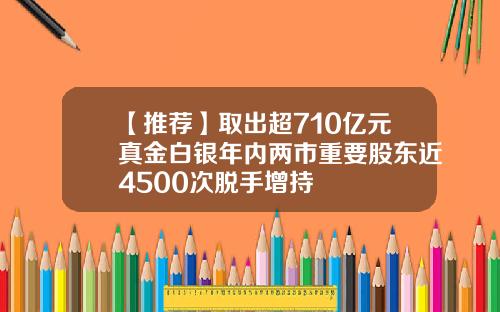 【推荐】取出超710亿元真金白银年内两市重要股东近4500次脱手增持
