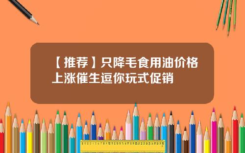 【推荐】只降毛食用油价格上涨催生逗你玩式促销