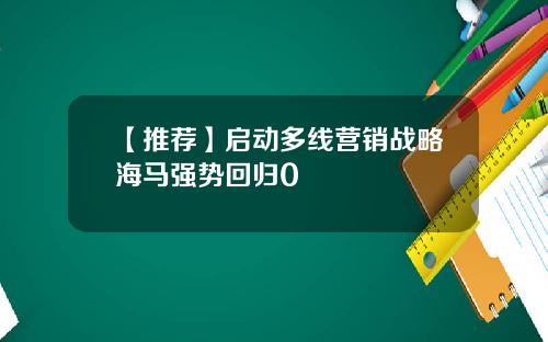 【推荐】启动多线营销战略海马强势回归0