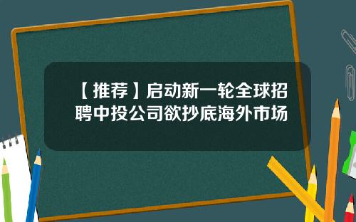 【推荐】启动新一轮全球招聘中投公司欲抄底海外市场
