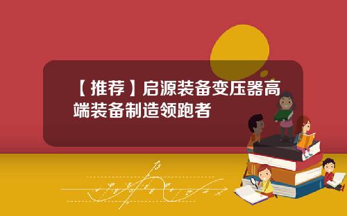 【推荐】启源装备变压器高端装备制造领跑者