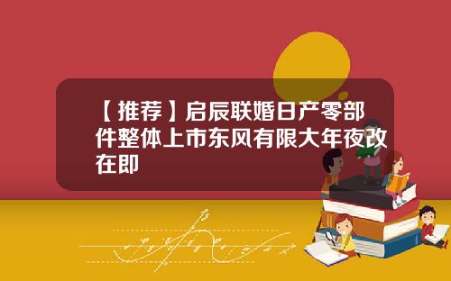 【推荐】启辰联婚日产零部件整体上市东风有限大年夜改在即