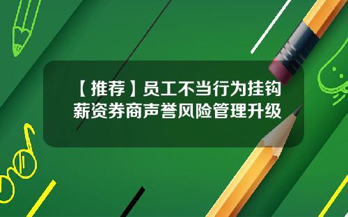 【推荐】员工不当行为挂钩薪资券商声誉风险管理升级