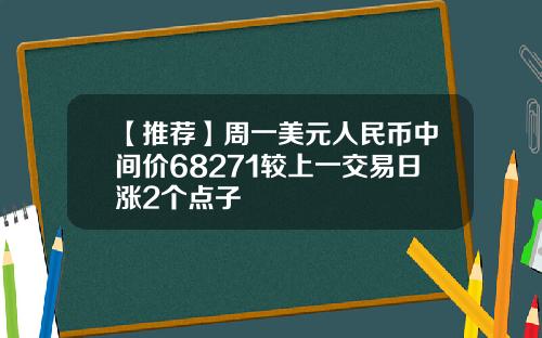 【推荐】周一美元人民币中间价68271较上一交易日涨2个点子