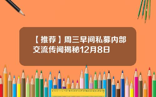 【推荐】周三早间私募内部交流传闻揭秘12月8日